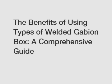 The Benefits of Using Types of Welded Gabion Box: A Comprehensive Guide