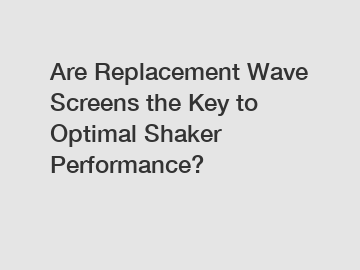 Are Replacement Wave Screens the Key to Optimal Shaker Performance?