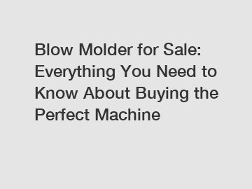 Blow Molder for Sale: Everything You Need to Know About Buying the Perfect Machine