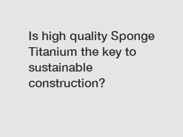 Is high quality Sponge Titanium the key to sustainable construction?