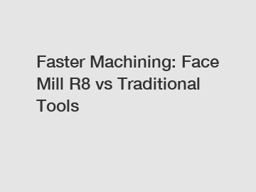 Faster Machining: Face Mill R8 vs Traditional Tools