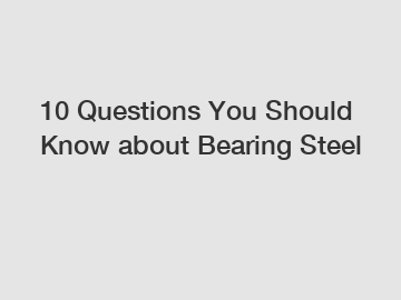 10 Questions You Should Know about Bearing Steel