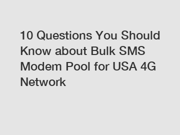 10 Questions You Should Know about Bulk SMS Modem Pool for USA 4G Network
