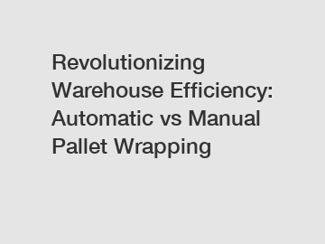 Revolutionizing Warehouse Efficiency: Automatic vs Manual Pallet Wrapping