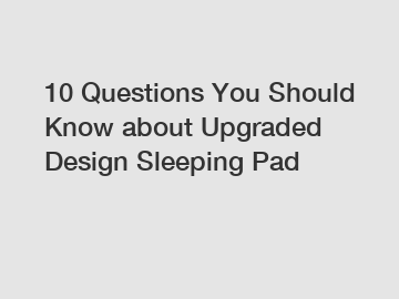 10 Questions You Should Know about Upgraded Design Sleeping Pad