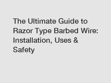 The Ultimate Guide to Razor Type Barbed Wire: Installation, Uses & Safety