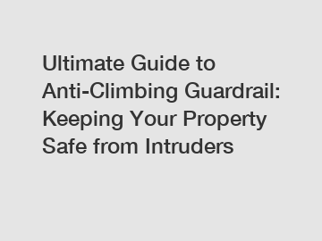 Ultimate Guide to Anti-Climbing Guardrail: Keeping Your Property Safe from Intruders