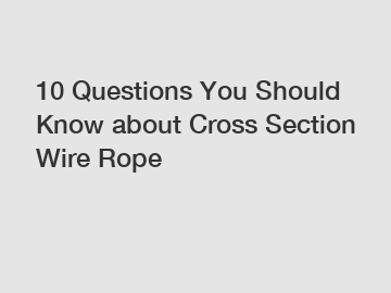 10 Questions You Should Know about Cross Section Wire Rope