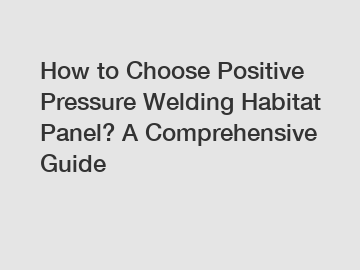How to Choose Positive Pressure Welding Habitat Panel? A Comprehensive Guide
