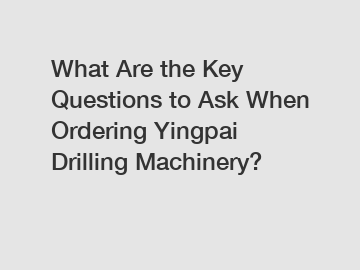 What Are the Key Questions to Ask When Ordering Yingpai Drilling Machinery?