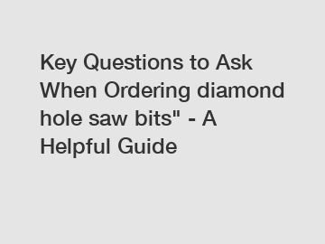 Key Questions to Ask When Ordering diamond hole saw bits" - A Helpful Guide