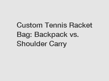 Custom Tennis Racket Bag: Backpack vs. Shoulder Carry