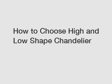 How to Choose High and Low Shape Chandelier