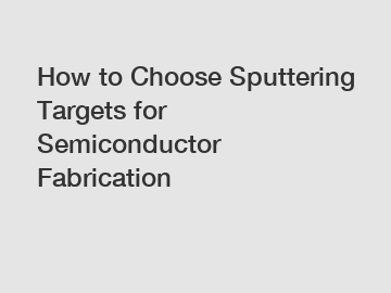 How to Choose Sputtering Targets for Semiconductor Fabrication