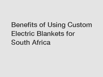 Benefits of Using Custom Electric Blankets for South Africa