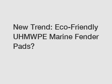 New Trend: Eco-Friendly UHMWPE Marine Fender Pads?
