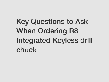Key Questions to Ask When Ordering R8 Integrated Keyless drill chuck