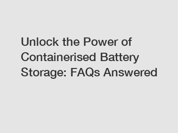Unlock the Power of Containerised Battery Storage: FAQs Answered
