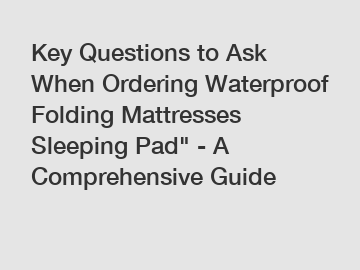 Key Questions to Ask When Ordering Waterproof Folding Mattresses Sleeping Pad" - A Comprehensive Guide