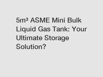 5m&sup3; ASME Mini Bulk Liquid Gas Tank: Your Ultimate Storage Solution?