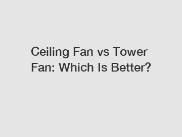 Ceiling Fan vs Tower Fan: Which Is Better?