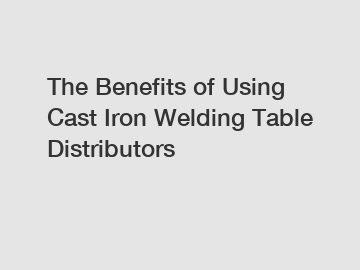 The Benefits of Using Cast Iron Welding Table Distributors