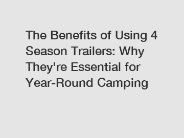 The Benefits of Using 4 Season Trailers: Why They're Essential for Year-Round Camping