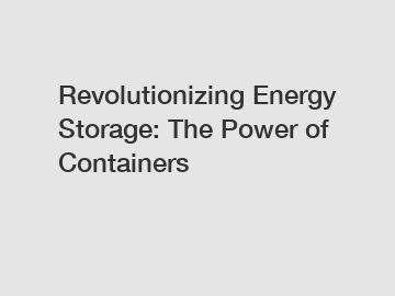 Revolutionizing Energy Storage: The Power of Containers