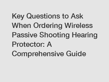 Key Questions to Ask When Ordering Wireless Passive Shooting Hearing Protector: A Comprehensive Guide