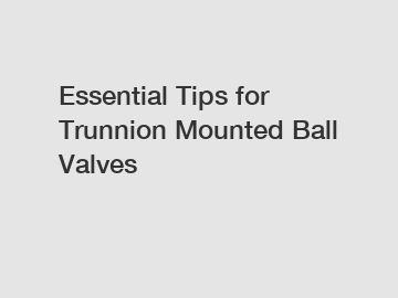 Essential Tips for Trunnion Mounted Ball Valves