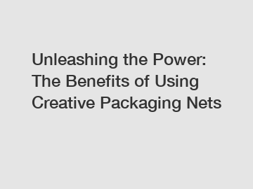 Unleashing the Power: The Benefits of Using Creative Packaging Nets
