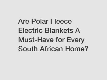 Are Polar Fleece Electric Blankets A Must-Have for Every South African Home?