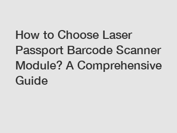 How to Choose Laser Passport Barcode Scanner Module? A Comprehensive Guide