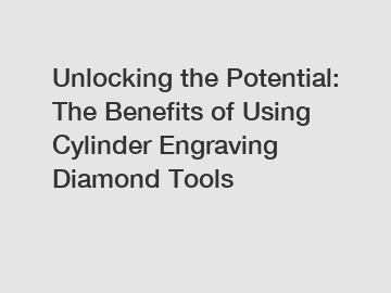 Unlocking the Potential: The Benefits of Using Cylinder Engraving Diamond Tools