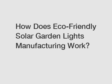 How Does Eco-Friendly Solar Garden Lights Manufacturing Work?