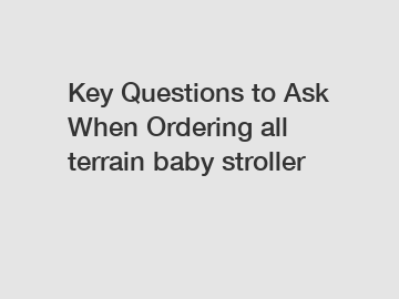 Key Questions to Ask When Ordering all terrain baby stroller