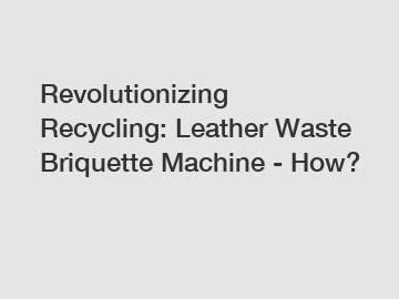 Revolutionizing Recycling: Leather Waste Briquette Machine - How?