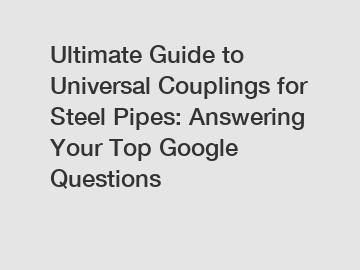 Ultimate Guide to Universal Couplings for Steel Pipes: Answering Your Top Google Questions