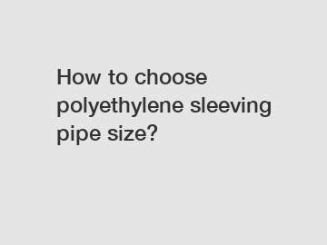 How to choose polyethylene sleeving pipe size?