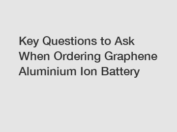 Key Questions to Ask When Ordering Graphene Aluminium Ion Battery