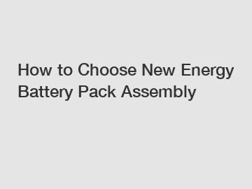 How to Choose New Energy Battery Pack Assembly