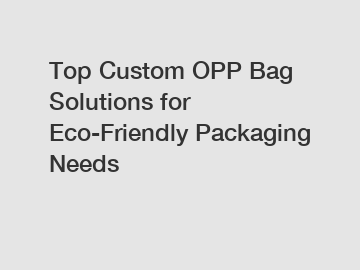 Top Custom OPP Bag Solutions for Eco-Friendly Packaging Needs