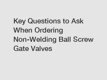 Key Questions to Ask When Ordering Non-Welding Ball Screw Gate Valves