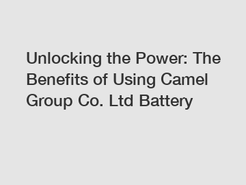 Unlocking the Power: The Benefits of Using Camel Group Co. Ltd Battery