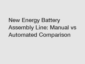 New Energy Battery Assembly Line: Manual vs Automated Comparison