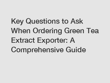 Key Questions to Ask When Ordering Green Tea Extract Exporter: A Comprehensive Guide