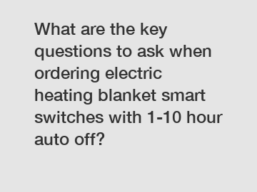 What are the key questions to ask when ordering electric heating blanket smart switches with 1-10 hour auto off?