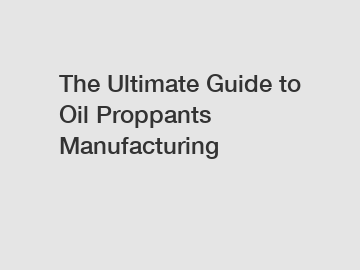 The Ultimate Guide to Oil Proppants Manufacturing