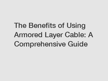 The Benefits of Using Armored Layer Cable: A Comprehensive Guide