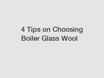4 Tips on Choosing Boiler Glass Wool